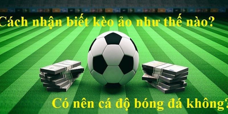 Cách nhận biết kèo ảo Dấu hiệu giúp người chơi nhận biết kèo ảo