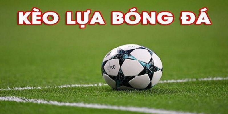 Hiểu đúng về khái niệm kèo lựa ăn bao nhiêu