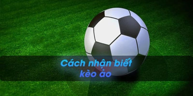 Tại sao cần biết cách nhận biết kèo ảo?